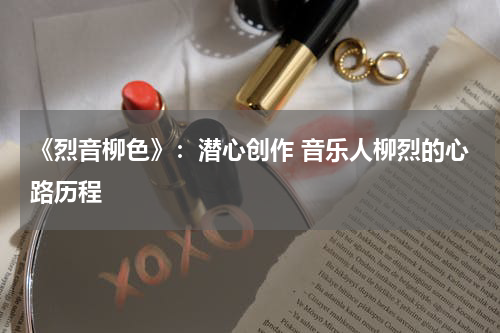 《烈音柳色》：潜心创作 音乐人柳烈的心路历程