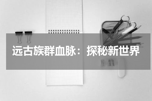 远古族群血脉：探秘新世界