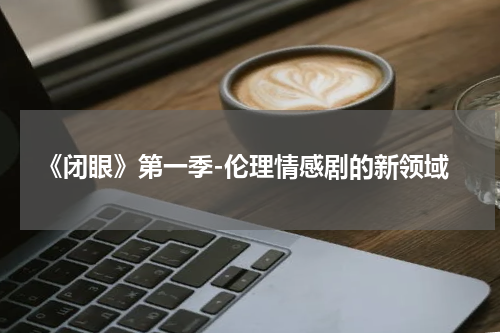《闭眼》第一季-伦理情感剧的新领域