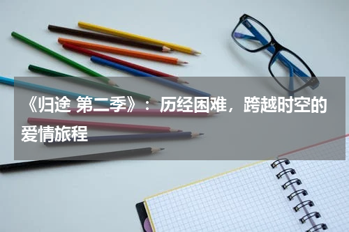 《归途 第二季》：历经困难，跨越时空的爱情旅程