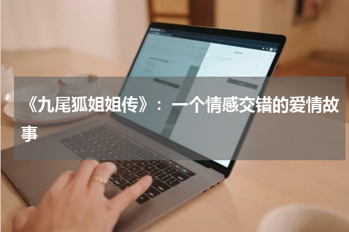 《九尾狐姐姐传》：一个情感交错的爱情故事