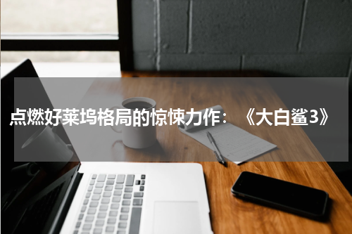 点燃好莱坞格局的惊悚力作：《大白鲨3》