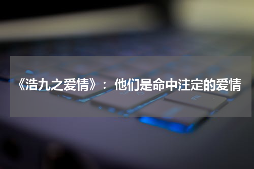 《浩九之爱情》：他们是命中注定的爱情
