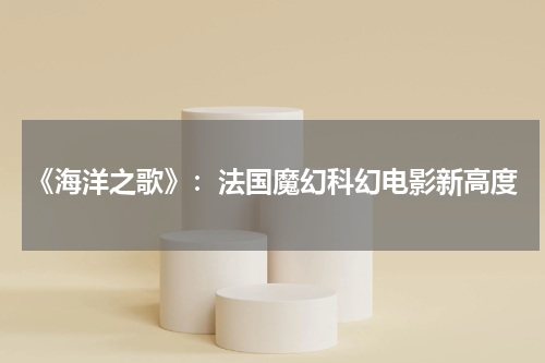 《海洋之歌》：法国魔幻科幻电影新高度