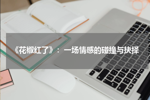 《花椒红了》：一场情感的碰撞与抉择