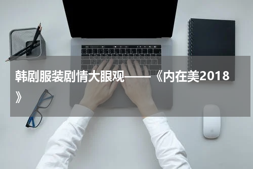 韩剧服装剧情大眼观——《内在美2018》