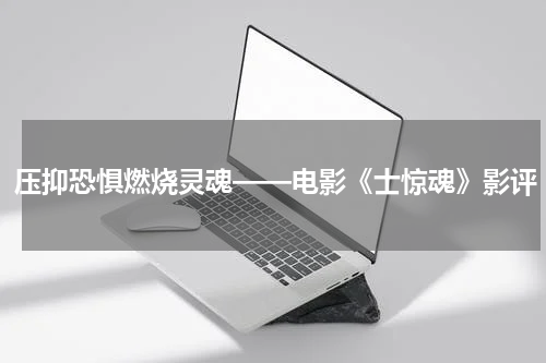 压抑恐惧燃烧灵魂——电影《士惊魂》影评