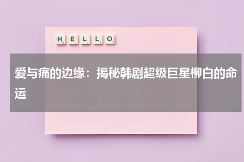 爱与痛的边缘：揭秘韩剧超级巨星柳白的命运