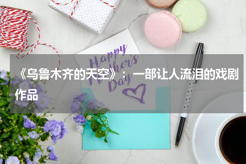 《乌鲁木齐的天空》：一部让人流泪的戏剧作品