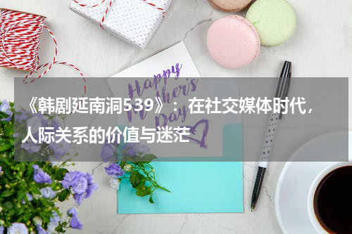 《韩剧延南洞539》：在社交媒体时代，人际关系的价值与迷茫