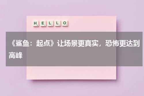 《鲨鱼：起点》让场景更真实，恐怖更达到高峰