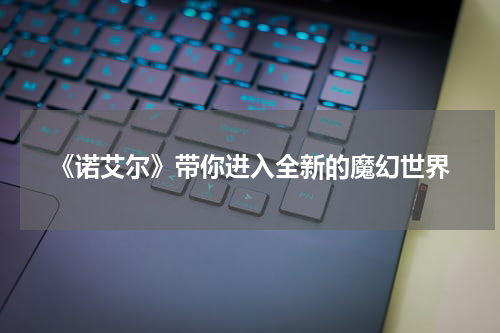 《诺艾尔》带你进入全新的魔幻世界