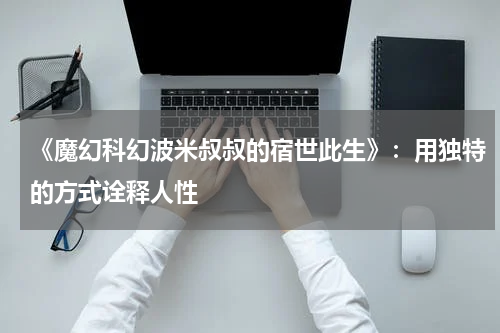 《魔幻科幻波米叔叔的宿世此生》：用独特的方式诠释人性
