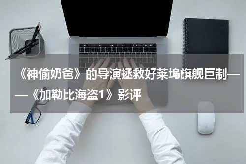 《神偷奶爸》的导演拯救好莱坞旗舰巨制——《加勒比海盗1》影评