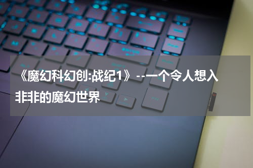 《魔幻科幻创:战纪1》--一个令人想入非非的魔幻世界