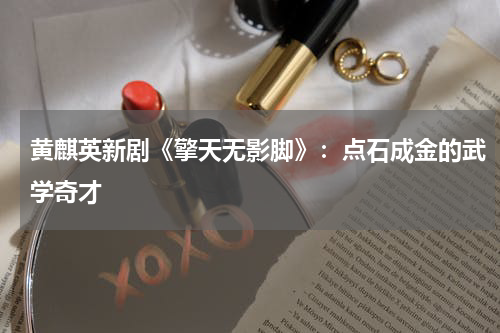 黄麒英新剧《擎天无影脚》：点石成金的武学奇才