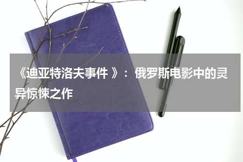 《迪亚特洛夫事件 》：俄罗斯电影中的灵异惊悚之作