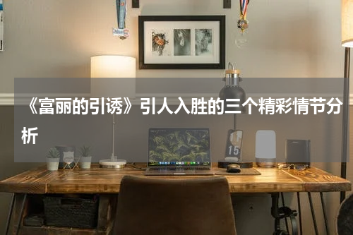 《富丽的引诱》引人入胜的三个精彩情节分析