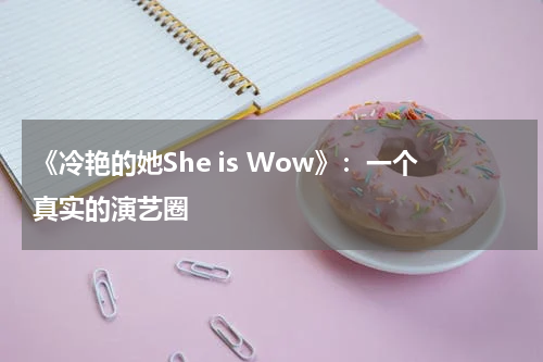 《冷艳的她She is Wow》：一个真实的演艺圈