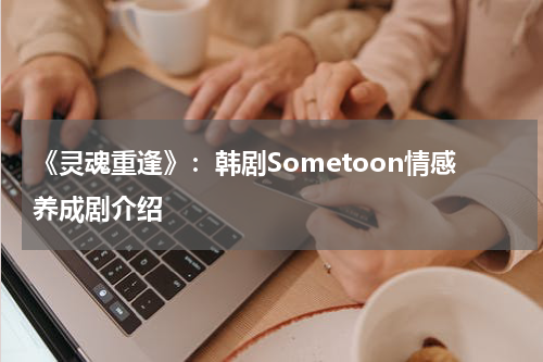《灵魂重逢》：韩剧Sometoon情感养成剧介绍