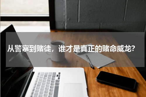 从警察到赌徒，谁才是真正的赌命威龙？