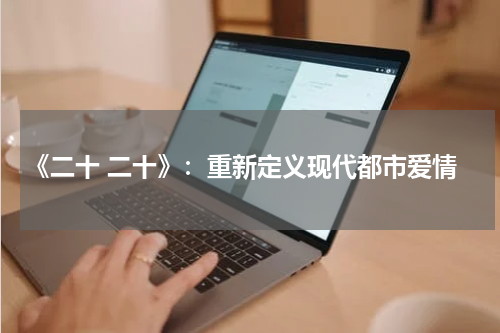 《二十 二十》：重新定义现代都市爱情