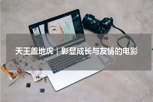 天王盖地虎｜彰显成长与友情的电影