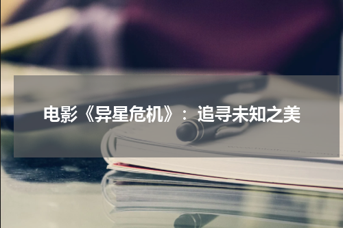 电影《异星危机》：追寻未知之美