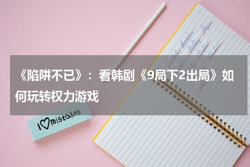 《陷阱不已》：看韩剧《9局下2出局》如何玩转权力游戏