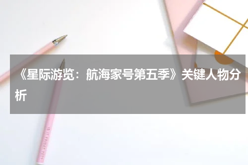《星际游览：航海家号第五季》关键人物分析