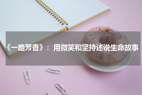 《一路芳香》：用微笑和坚持述说生命故事