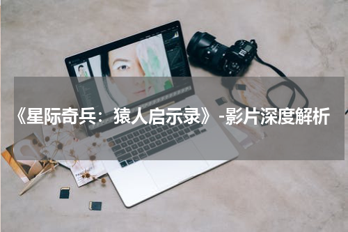 《星际奇兵：猿人启示录》-影片深度解析