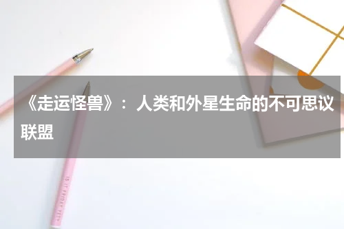 《走运怪兽》：人类和外星生命的不可思议联盟