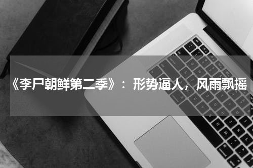 《李尸朝鲜第二季》：形势逼人，风雨飘摇