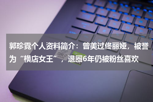 郭珍霓个人资料简介：曾美过佟丽娅，被誉为“横店女王”，退圈6年仍被粉丝喜欢