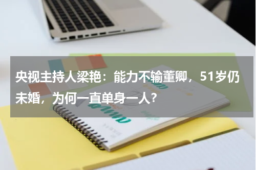 央视主持人梁艳：能力不输董卿，51岁仍未婚，为何一直单身一人？