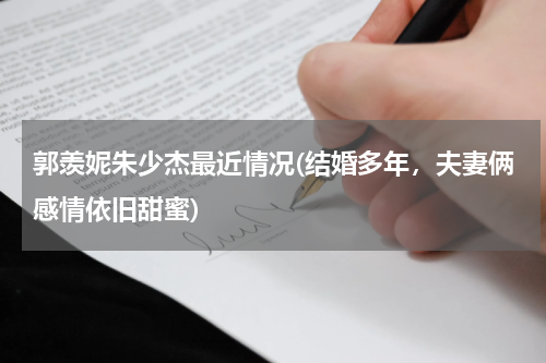 郭羡妮朱少杰最近情况(结婚多年，夫妻俩感情依旧甜蜜)