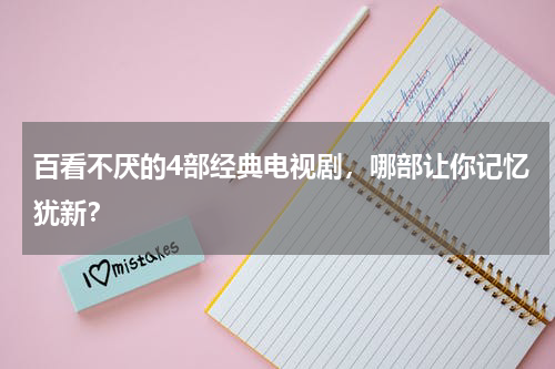 百看不厌的4部经典电视剧，哪部让你记忆犹新？