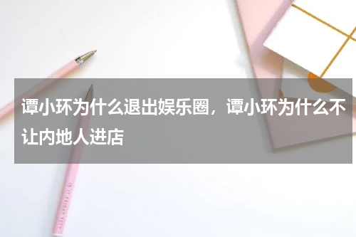 谭小环为什么退出娱乐圈，谭小环为什么不让内地人进店