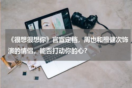 《很想很想你》官宣定档，周也和檀健次饰演的情侣，能否打动你的心？