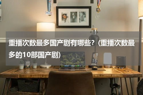 重播次数最多国产剧有哪些？(重播次数最多的10部国产剧)