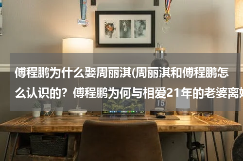 傅程鹏为什么娶周丽淇(周丽淇和傅程鹏怎么认识的？傅程鹏为何与相爱21年的老婆离婚)