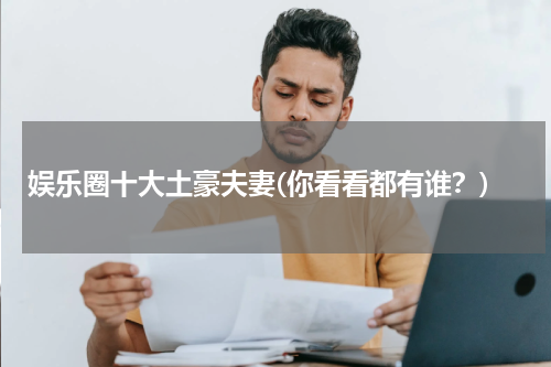 娱乐圈十大土豪夫妻(你看看都有谁？)