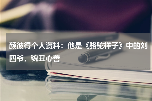 颜彼得个人资料：他是《骆驼祥子》中的刘四爷，貌丑心善