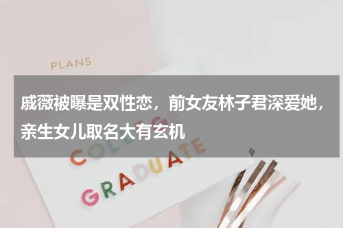 戚薇被曝是双性恋，前女友林子君深爱她，亲生女儿取名大有玄机