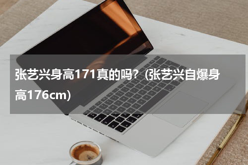 张艺兴身高171真的吗？(张艺兴自爆身高176cm)
