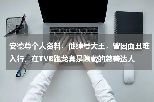 安德尊个人资料：他绰号大王，曾因面丑难入行，在TVB跑龙套是隐藏的慈善达人