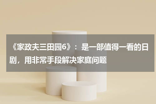 《家政夫三田园6》：是一部值得一看的日剧，用非常手段解决家庭问题