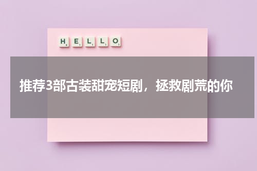 推荐3部古装甜宠短剧，拯救剧荒的你