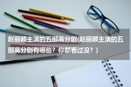 赵丽颖主演的五部高分剧(赵丽颖主演的五部高分剧有哪些？你都看过没？)